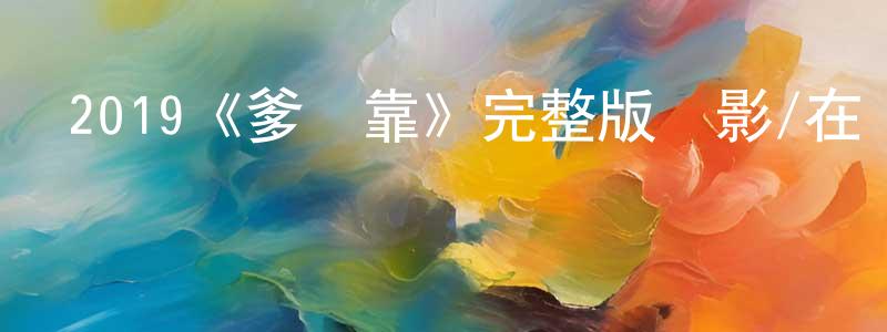 陳雅菁發布2019《爹來靠》完整版電影/在線觀看/百度云-美劇天堂